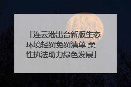 连云港出台新版生态环境轻罚免罚清单 柔性执法助力绿色发展