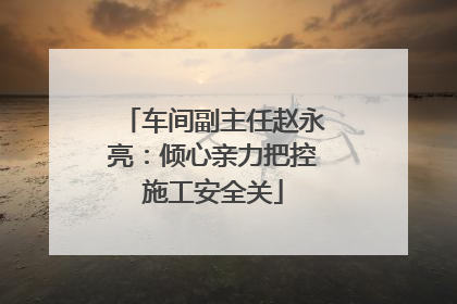 车间副主任赵永亮：倾心亲力把控施工安全关