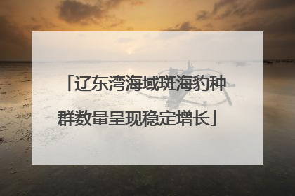 辽东湾海域斑海豹种群数量呈现稳定增长