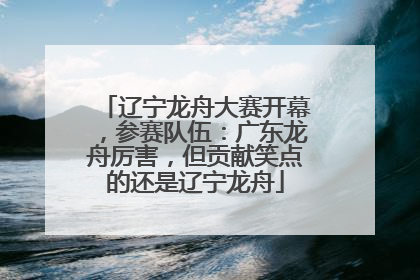 辽宁龙舟大赛开幕，参赛队伍：广东龙舟厉害，但贡献笑点的还是辽宁龙舟