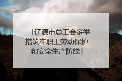 辽源市总工会多举措筑牢职工劳动保护和安全生产防线