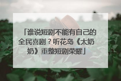 谁说短剧不能有自己的全民喜剧？听花岛《太奶奶》重整短剧荣耀