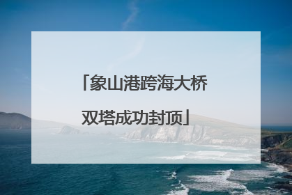 象山港跨海大桥双塔成功封顶