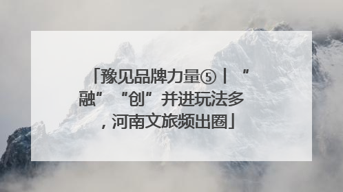 豫见品牌力量⑤丨“融”“创”并进玩法多，河南文旅频出圈