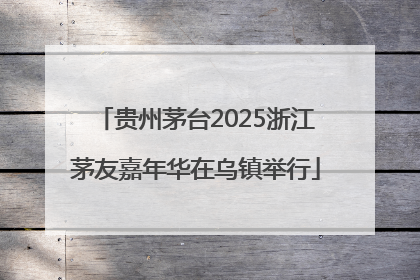 贵州茅台2025浙江茅友嘉年华在乌镇举行