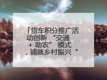 货车积分推广活动创新 “交通 + 助农” 模式，铺就乡村振兴“甜蜜路”