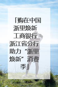 购在中国 浙里焕新 工商银行浙江省分行助力“浙里焕新”消费季