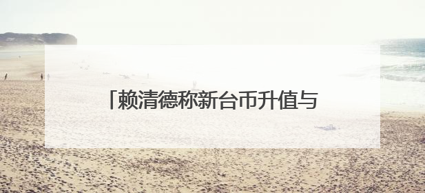 赖清德称新台币升值与美国无关？媒体人提台积电案例质疑：能信吗