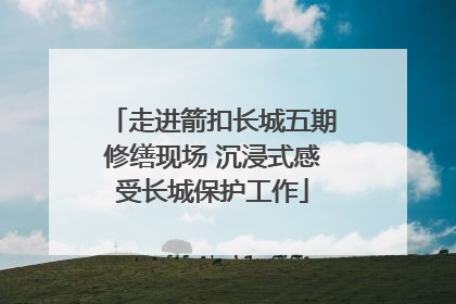 走进箭扣长城五期修缮现场 沉浸式感受长城保护工作