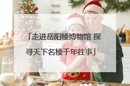 走进岳阳楼博物馆 探寻天下名楼千年往事