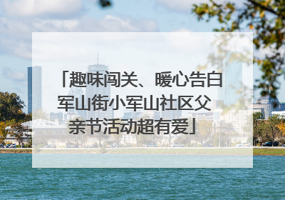 趣味闯关、暖心告白 军山街小军山社区父亲节活动超有爱