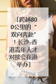 跨越800公里的“双向奔赴”！长沙-香港青年人才对接会在港举办
