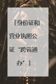 身份证和营业执照公证“跨省通办”