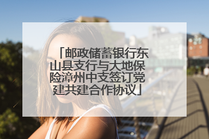 邮政储蓄银行东山县支行与大地保险漳州中支签订党建共建合作协议
