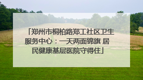 郑州市桐柏路郑工社区卫生服务中心：一天两面锦旗 居民健康基层医院守得住