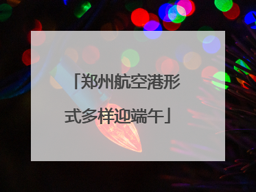 郑州航空港形式多样迎端午