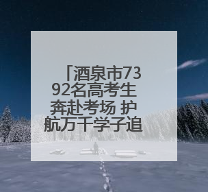 酒泉市7392名高考生奔赴考场 护航万千学子追梦路
