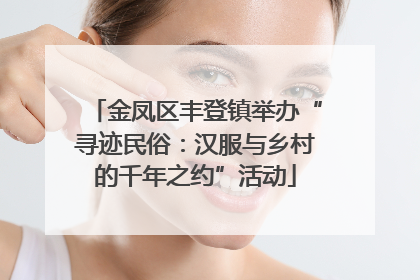 金凤区丰登镇举办“寻迹民俗：汉服与乡村的千年之约”活动