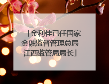 金利佳已任国家金融监督管理总局江西监管局局长