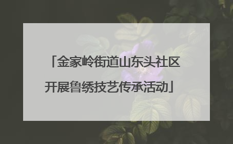 金家岭街道山东头社区开展鲁绣技艺传承活动
