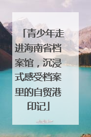 青少年走进海南省档案馆，沉浸式感受档案里的自贸港印记