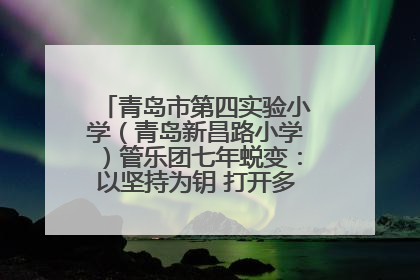 青岛市第四实验小学（青岛新昌路小学）管乐团七年蜕变：以坚持为钥 打开多元成长之门