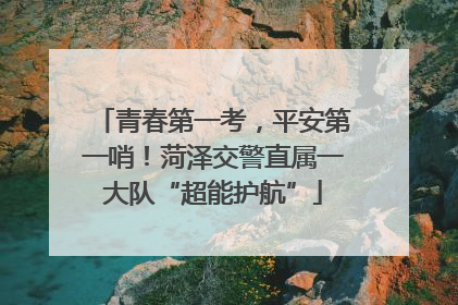 青春第一考，平安第一哨！菏泽交警直属一大队“超能护航”