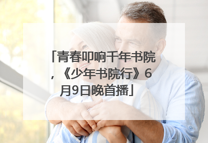 青春叩响千年书院，《少年书院行》6月9日晚首播