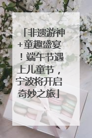 非遗游神+童趣盛宴！端午节遇上儿童节，宁波将开启奇妙之旅