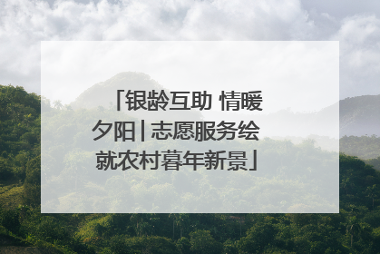 银龄互助 情暖夕阳│志愿服务绘就农村暮年新景