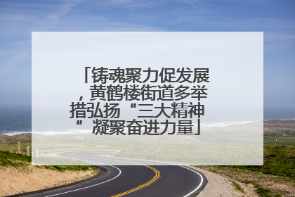 铸魂聚力促发展，黄鹤楼街道多举措弘扬“三大精神”凝聚奋进力量