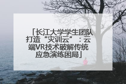 长江大学学生团队打造“灾训云”：云端VR技术破解传统应急演练困局