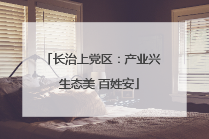 长治上党区：产业兴 生态美 百姓安