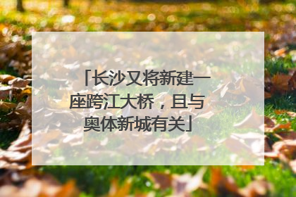 长沙又将新建一座跨江大桥，且与奥体新城有关