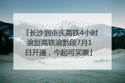 长沙到重庆高铁4小时 渝厦高铁渝黔段7月1日开通，今起可买票