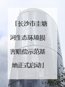 长沙市圭塘河生态环境损害赔偿示范基地正式启动