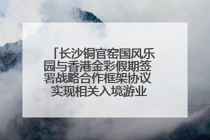 长沙铜官窑国风乐园与香港金彩假期签署战略合作框架协议 实现相关入境游业务增收超亿元
