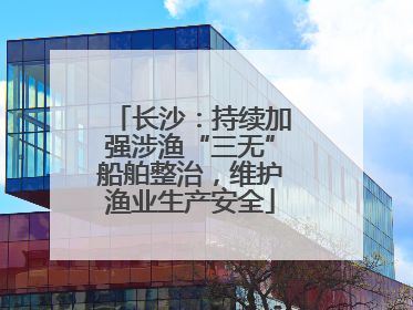 长沙：持续加强涉渔“三无”船舶整治，维护渔业生产安全