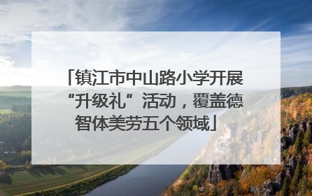 镇江市中山路小学开展“升级礼”活动，覆盖德智体美劳五个领域