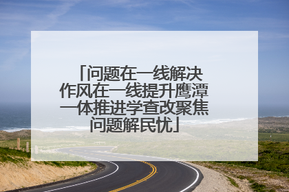 问题在一线解决 作风在一线提升鹰潭一体推进学查改聚焦问题解民忧