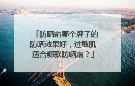 防晒霜哪个牌子的防晒效果好，过敏肌适合哪款防晒霜？