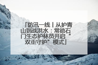 防汛一线丨从护青山到战洪水：常德石门生态护林员开启“双重守护”模式