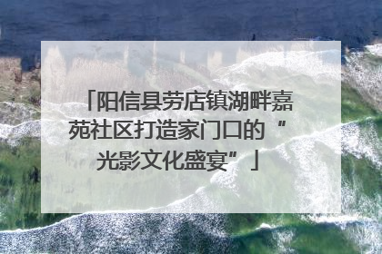 阳信县劳店镇湖畔嘉苑社区打造家门口的“光影文化盛宴”