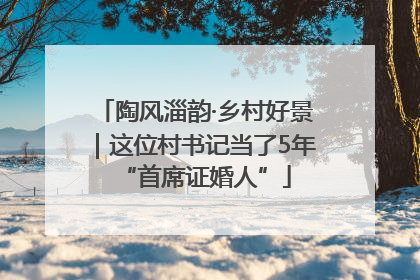 陶风淄韵·乡村好景｜这位村书记当了5年“首席证婚人”