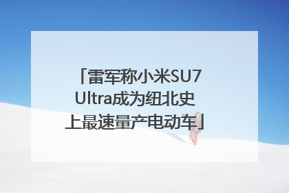 雷军称小米SU7 Ultra成为纽北史上最速量产电动车