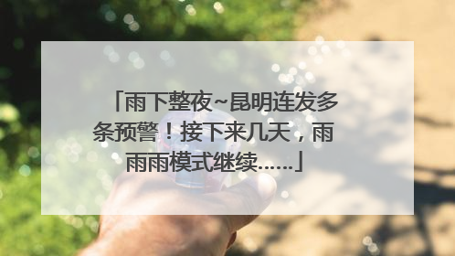 雨下整夜~昆明连发多条预警！接下来几天，雨雨雨模式继续……