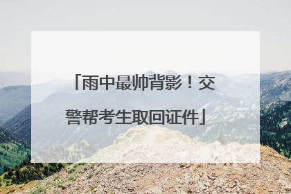 雨中最帅背影！交警帮考生取回证件