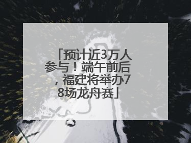 预计近3万人参与！端午前后，福建将举办78场龙舟赛
