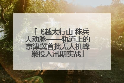 飞越太行山 秣兵大动脉——轨道上的京津冀首批无人机蜂巢投入汛期实战