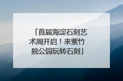 首届海淀石刻艺术周开启！来紫竹院公园玩转石刻